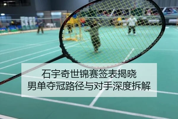 石宇奇世锦赛签表揭晓 男单夺冠路径与对手深度拆解