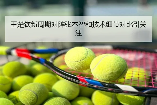 王楚钦新周期对阵张本智和技术细节对比引关注