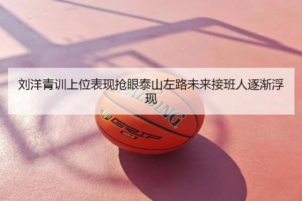 刘洋青训上位表现抢眼泰山左路未来接班人逐渐浮现