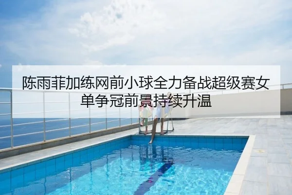 陈雨菲加练网前小球全力备战超级赛女单争冠前景持续升温