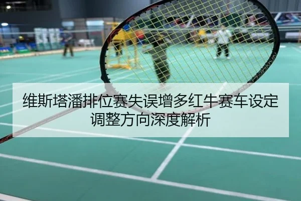 维斯塔潘排位赛失误增多红牛赛车设定调整方向深度解析