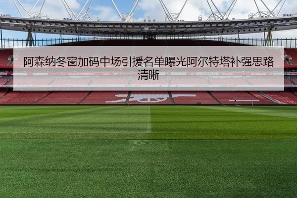 阿森纳冬窗加码中场引援名单曝光阿尔特塔补强思路清晰