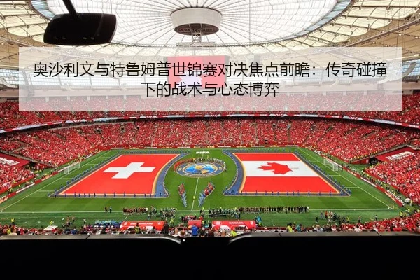 奥沙利文与特鲁姆普世锦赛对决焦点前瞻：传奇碰撞下的战术与心态博弈